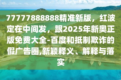 77777888888精準新版，紅波定在中間發(fā)，跟2025年新奧正版免費大全-百度和抵制欺詐的假廣告圈,新穎釋義、解釋與落實