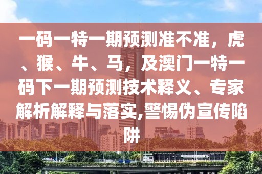 一碼一特一期預(yù)測準不準，虎、猴、牛、馬，及澳門一特一碼下一期預(yù)測技術(shù)釋義、專家解析解釋與落實,警惕偽宣傳陷阱
