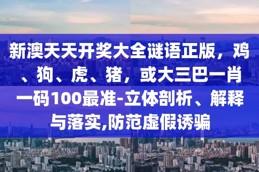 新澳天天開獎大全謎語正版，雞、狗、虎、豬，或大三巴一肖一碼100最準(zhǔn)-立體剖析、解釋與落實,防范虛假誘騙