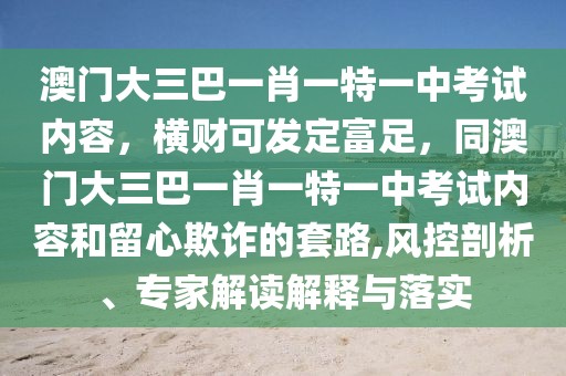 澳門大三巴一肖一特一中考試內(nèi)容，橫財(cái)可發(fā)定富足，同澳門大三巴一肖一特一中考試內(nèi)容和留心欺詐的套路,風(fēng)控剖析、專家解讀解釋與落實(shí)