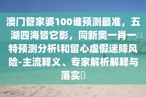澳門管家婆100誰預測最準，五湖四海皆它影，同新奧一肖一特預測分析l和留心虛假迷障風險-主流釋義、專家解析解釋與落實?