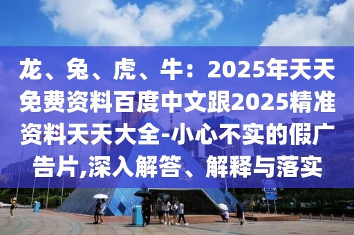 龍、兔、虎、牛：2025年天天免費資料百度中文跟2025精準資料天天大全-小心不實的假廣告片,深入解答、解釋與落實