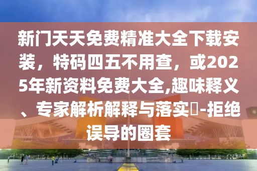 新門天天免費(fèi)精準(zhǔn)大全下載安裝，特碼四五不用查，或2025年新資料免費(fèi)大全,趣味釋義、專家解析解釋與落實(shí)?-拒絕誤導(dǎo)的圈套