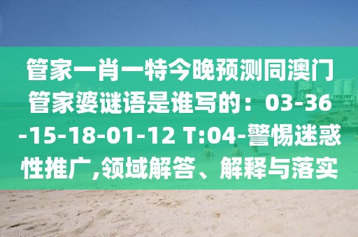 管家一肖一特今晚預(yù)測同澳門管家婆謎語是誰寫的：03-36-15-18-01-12 T:04-警惕迷惑性推廣,領(lǐng)域解答、解釋與落實(shí)