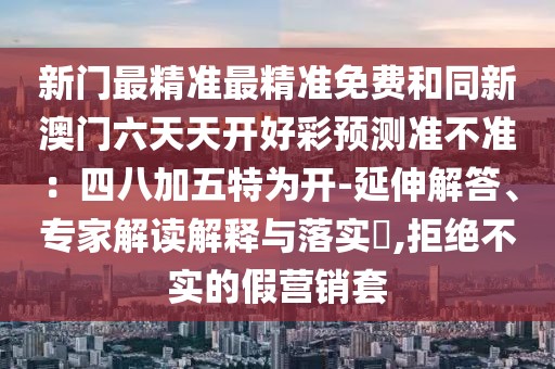 新門最精準最精準免費和同新澳門六天天開好彩預測準不準：四八加五特為開-延伸解答、專家解讀解釋與落實?,拒絕不實的假營銷套