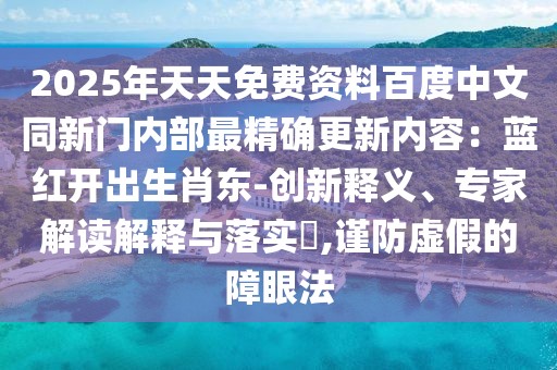 2025年天天免費(fèi)資料百度中文同新門內(nèi)部最精確更新內(nèi)容：藍(lán)紅開出生肖東-創(chuàng)新釋義、專家解讀解釋與落實(shí)?,謹(jǐn)防虛假的障眼法