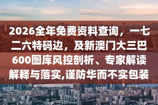 2026全年免費資料查詢，一七二六特碼邊，及新澳門大三巴600圖庫風(fēng)控剖析、專家解讀解釋與落實,謹防華而不實包裝