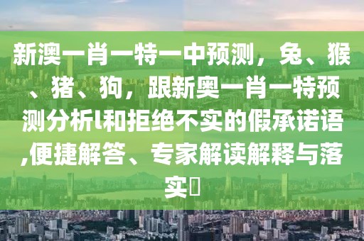 新澳一肖一特一中預(yù)測，兔、猴、豬、狗，跟新奧一肖一特預(yù)測分析l和拒絕不實的假承諾語,便捷解答、專家解讀解釋與落實?