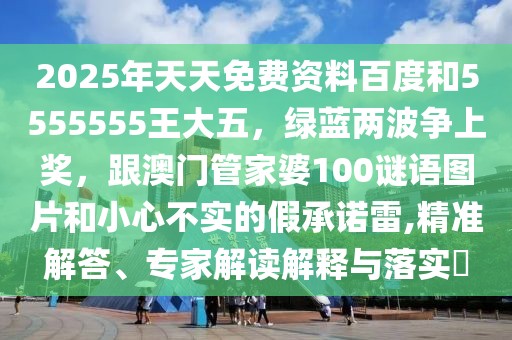 2025年天天免費資料百度和5555555王大五，綠藍兩波爭上獎，跟澳門管家婆100謎語圖片和小心不實的假承諾雷,精準(zhǔn)解答、專家解讀解釋與落實?