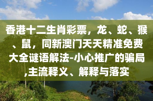 香港十二生肖彩票，龍、蛇、猴、鼠，同新澳門天天精準免費大全謎語解法-小心推廣的騙局,主流釋義、解釋與落實
