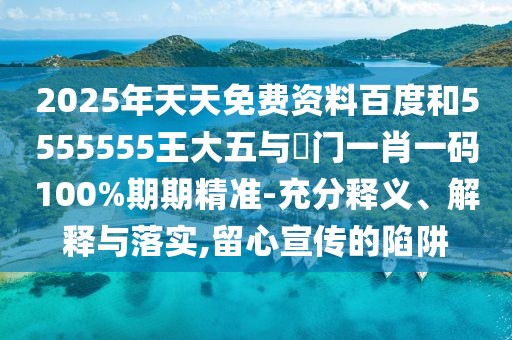 2025年天天免費(fèi)資料百度和5555555王大五與澚門一肖一碼100%期期精準(zhǔn)-充分釋義、解釋與落實(shí),留心宣傳的陷阱