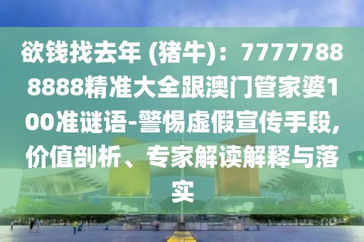 欲錢(qián)找去年 (豬牛)：77777888888精準(zhǔn)大全跟澳門(mén)管家婆100準(zhǔn)謎語(yǔ)-警惕虛假宣傳手段,價(jià)值剖析、專家解讀解釋與落實(shí)