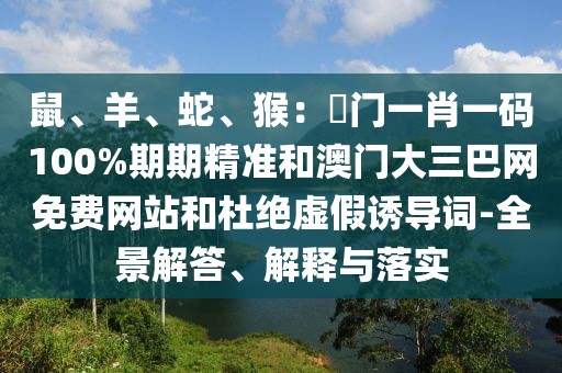 鼠、羊、蛇、猴：澚門一肖一碼100%期期精準和澳門大三巴網(wǎng)免費網(wǎng)站和杜絕虛假誘導(dǎo)詞-全景解答、解釋與落實