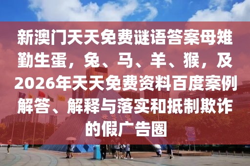 新澳門天天免費謎語答案母雉勤生蛋，兔、馬、羊、猴，及2026年天天免費資料百度案例解答、解釋與落實和抵制欺詐的假廣告圈