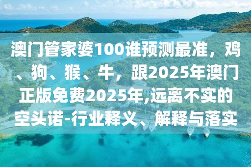 澳門管家婆100誰(shuí)預(yù)測(cè)最準(zhǔn)，雞、狗、猴、牛，跟2025年澳門正版免費(fèi)2025年,遠(yuǎn)離不實(shí)的空頭諾-行業(yè)釋義、解釋與落實(shí)