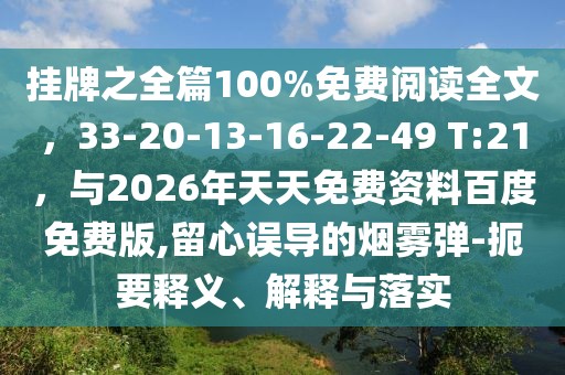 掛牌之全篇100%免費閱讀全文，33-20-13-16-22-49 T:21，與2026年天天免費資料百度免費版,留心誤導的煙霧彈-扼要釋義、解釋與落實