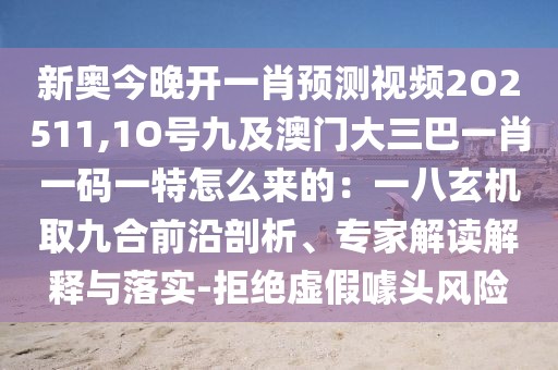 新奧今晚開一肖預(yù)測視頻2O2511,1O號九及澳門大三巴一肖一碼一特怎么來的：一八玄機取九合前沿剖析、專家解讀解釋與落實-拒絕虛假噱頭風(fēng)險