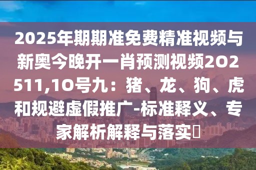 2025年期期準(zhǔn)免費精準(zhǔn)視頻與新奧今晚開一肖預(yù)測視頻2O2511,1O號九：豬、龍、狗、虎和規(guī)避虛假推廣-標(biāo)準(zhǔn)釋義、專家解析解釋與落實?