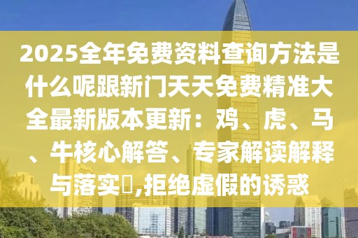 2025全年免費(fèi)資料查詢方法是什么呢跟新門天天免費(fèi)精準(zhǔn)大全最新版本更新：雞、虎、馬、牛核心解答、專家解讀解釋與落實(shí)?,拒絕虛假的誘惑
