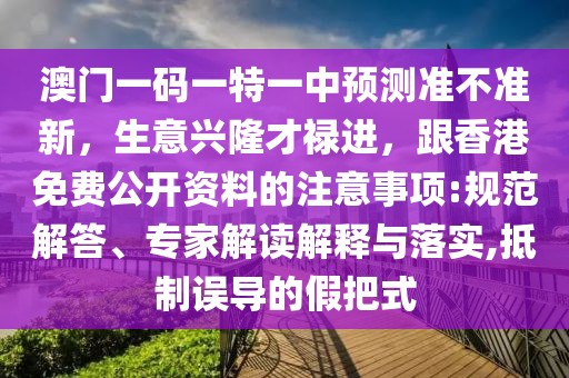 澳門一碼一特一中預測準不準新，生意興隆才祿進，跟香港免費公開資料的注意事項:規(guī)范解答、專家解讀解釋與落實,抵制誤導的假把式