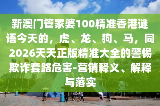 新澳門管家婆100精準香港謎語今天的，虎、龍、狗、馬，同2026天天正版精準大全的警惕欺詐套路危害-營銷釋義、解釋與落實
