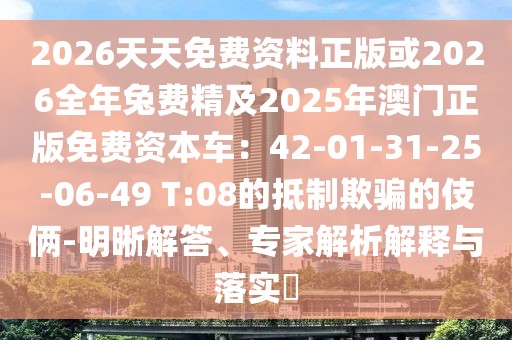 2026天天免費資料正版或2026全年兔費精及2025年澳門正版免費資本車：42-01-31-25-06-49 T:08的抵制欺騙的伎倆-明晰解答、專家解析解釋與落實?
