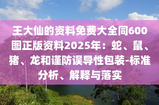 王大仙的資料免費(fèi)大全同600圖正版資料2025年：蛇、鼠、豬、龍和謹(jǐn)防誤導(dǎo)性包裝-標(biāo)準(zhǔn)分析、解釋與落實(shí)