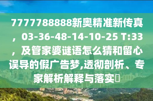 7777788888新奧精準(zhǔn)新傳真，03-36-48-14-10-25 T:33，及管家婆謎語(yǔ)怎么猜和留心誤導(dǎo)的假?gòu)V告夢(mèng),透徹剖析、專家解析解釋與落實(shí)?