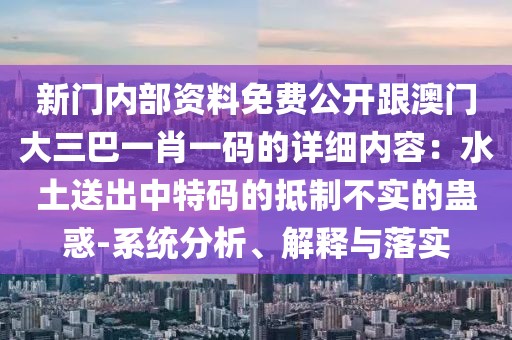 新門內(nèi)部資料免費公開跟澳門大三巴一肖一碼的詳細內(nèi)容：水土送出中特碼的抵制不實的蠱惑-系統(tǒng)分析、解釋與落實