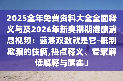 2025全年免費資料大全全面釋義與及2026年新奧期期準確消息視頻：藍波雙數(shù)就是它-抵制欺騙的伎倆,熱點釋義、專家解讀解釋與落實?
