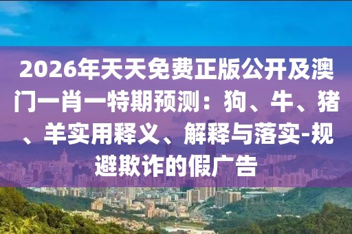 2026年天天免費正版公開及澳門一肖一特期預(yù)測：狗、牛、豬、羊?qū)嵱冕屃x、解釋與落實-規(guī)避欺詐的假廣告