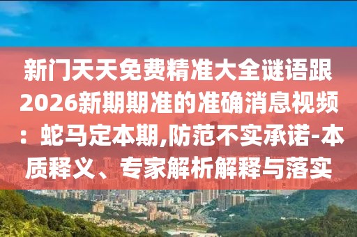 新門(mén)天天免費(fèi)精準(zhǔn)大全謎語(yǔ)跟2026新期期準(zhǔn)的準(zhǔn)確消息視頻：蛇馬定本期,防范不實(shí)承諾-本質(zhì)釋義、專(zhuān)家解析解釋與落實(shí)