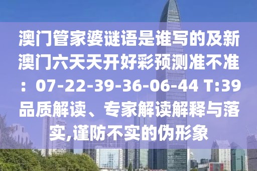 澳門管家婆謎語是誰寫的及新澳門六天天開好彩預(yù)測準不準：07-22-39-36-06-44 T:39品質(zhì)解讀、專家解讀解釋與落實,謹防不實的偽形象