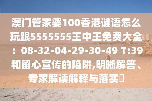 澳門管家婆100香港謎語(yǔ)怎么玩跟5555555王中王免費(fèi)大全：08-32-04-29-30-49 T:39和留心宣傳的陷阱,明晰解答、專家解讀解釋與落實(shí)?