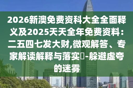2026新澳免費資科大全全面釋義及2025天天全年免費資料：二五四七發(fā)大財,微觀解答、專家解讀解釋與落實?-躲避虛夸的迷霧