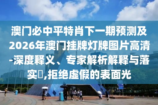 澳門必中平特肖下一期預測及2026年澳門掛牌燈牌圖片高清-深度釋義、專家解析解釋與落實?,拒絕虛假的表面光