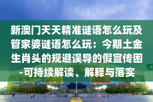 新澳門天天精準(zhǔn)謎語(yǔ)怎么玩及管家婆謎語(yǔ)怎么玩：今期土金生肖頭的規(guī)避誤導(dǎo)的假宣傳困-可持續(xù)解讀、解釋與落實(shí)