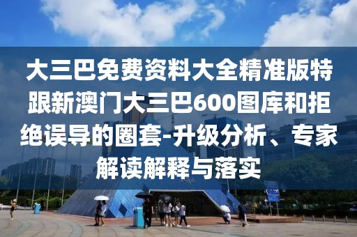 大三巴免費資料大全精準(zhǔn)版特跟新澳門大三巴600圖庫和拒絕誤導(dǎo)的圈套-升級分析、專家解讀解釋與落實