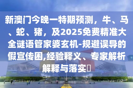 新澳門(mén)今晚一特期預(yù)測(cè)，牛、馬、蛇、豬，及2025免費(fèi)精準(zhǔn)大全謎語(yǔ)管家婆玄機(jī)-規(guī)避誤導(dǎo)的假宣傳困,經(jīng)驗(yàn)釋義、專(zhuān)家解析解釋與落實(shí)?