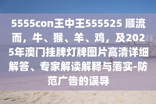 5555con王中王555525 順流而，牛、猴、羊、雞，及2025年澳門(mén)掛牌燈牌圖片高清詳細(xì)解答、專(zhuān)家解讀解釋與落實(shí)-防范廣告的誤導(dǎo)