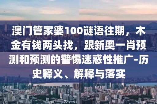 澳門管家婆100謎語(yǔ)往期，木金有錢兩頭找，跟新奧一肖預(yù)測(cè)和預(yù)測(cè)的警惕迷惑性推廣-歷史釋義、解釋與落實(shí)
