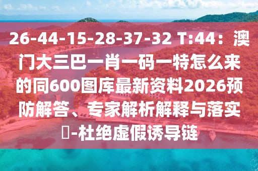 26-44-15-28-37-32 T:44：澳門大三巴一肖一碼一特怎么來的同600圖庫最新資料2026預(yù)防解答、專家解析解釋與落實(shí)?-杜絕虛假誘導(dǎo)鏈