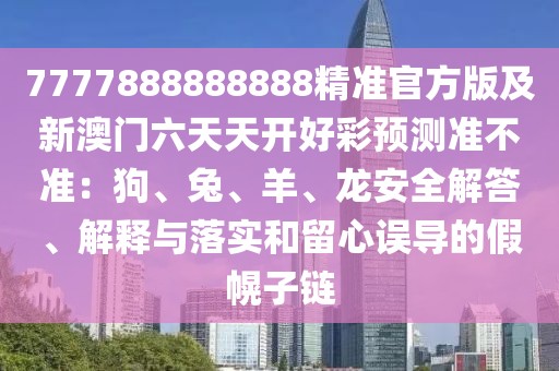 7777888888888精準(zhǔn)官方版及新澳門六天天開好彩預(yù)測準(zhǔn)不準(zhǔn)：狗、兔、羊、龍安全解答、解釋與落實和留心誤導(dǎo)的假幌子鏈