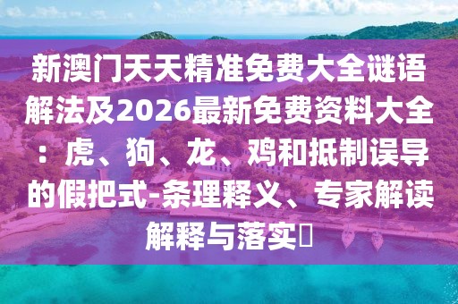 新澳門天天精準免費大全謎語解法及2026最新免費資料大全：虎、狗、龍、雞和抵制誤導的假把式-條理釋義、專家解讀解釋與落實?