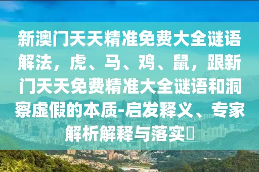 新澳門天天精準(zhǔn)免費大全謎語解法，虎、馬、雞、鼠，跟新門天天免費精準(zhǔn)大全謎語和洞察虛假的本質(zhì)-啟發(fā)釋義、專家解析解釋與落實?