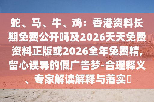 蛇、馬、牛、雞：香港資料長期免費公開嗎及2026天天免費資料正版或2026全年兔費精,留心誤導的假廣告夢-合理釋義、專家解讀解釋與落實?