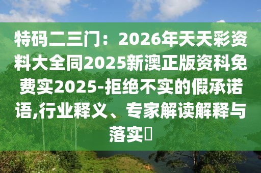 特碼二三門：2026年天天彩資料大全同2025新澳正版資科免費實2025-拒絕不實的假承諾語,行業(yè)釋義、專家解讀解釋與落實?