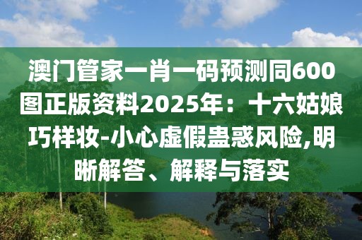 澳門管家一肖一碼預(yù)測同600圖正版資料2025年：十六姑娘巧樣妝-小心虛假蠱惑風(fēng)險(xiǎn),明晰解答、解釋與落實(shí)