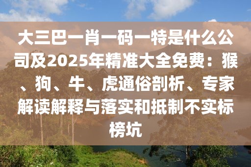 大三巴一肖一碼一特是什么公司及2025年精準大全免費：猴、狗、牛、虎通俗剖析、專家解讀解釋與落實和抵制不實標榜坑