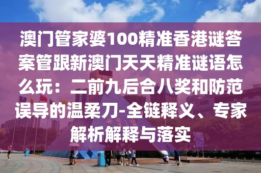 澳門管家婆100精準(zhǔn)香港謎答案管跟新澳門天天精準(zhǔn)謎語怎么玩：二前九后合八獎和防范誤導(dǎo)的溫柔刀-全鏈釋義、專家解析解釋與落實(shí)